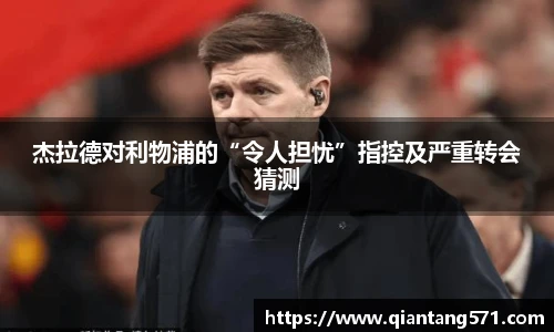 杰拉德对利物浦的“令人担忧”指控及严重转会猜测